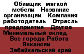 Обивщик. мягкой мебели › Название организации ­ Компания-работодатель › Отрасль предприятия ­ Другое › Минимальный оклад ­ 1 - Все города Работа » Вакансии   . Забайкальский край,Чита г.